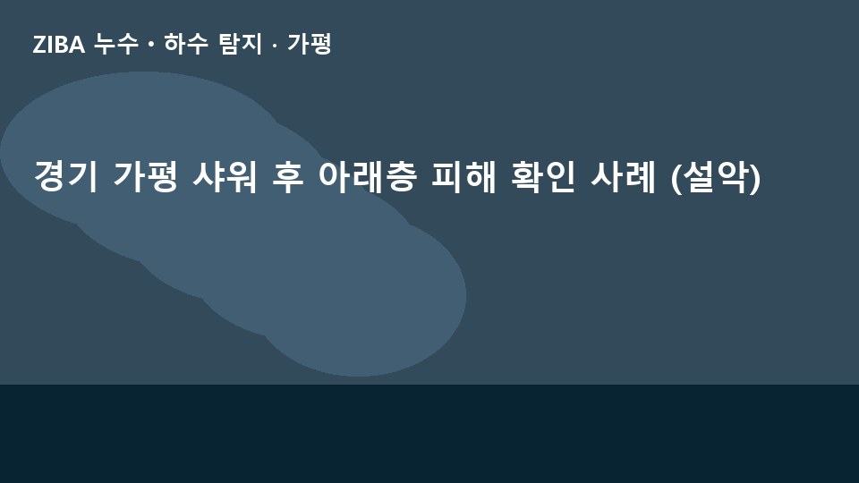 경기 가평 샤워 후 아래층 피해 확인 사례 (설악)